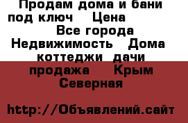 Продам дома и бани под ключ. › Цена ­ 300 000 - Все города Недвижимость » Дома, коттеджи, дачи продажа   . Крым,Северная